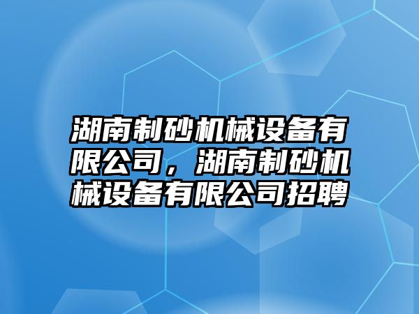 湖南制砂機械設(shè)備有限公司，湖南制砂機械設(shè)備有限公司招聘