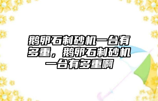 鵝卵石制砂機一臺有多重，鵝卵石制砂機一臺有多重啊