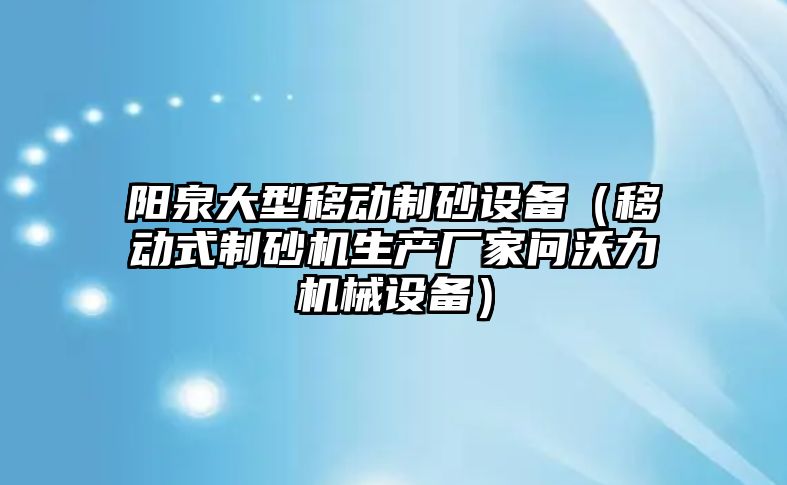 陽泉大型移動制砂設備（移動式制砂機生產廠家問沃力機械設備）