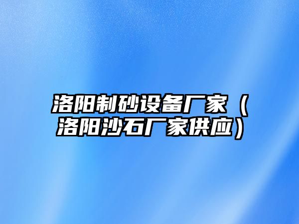 洛陽制砂設備廠家（洛陽沙石廠家供應）