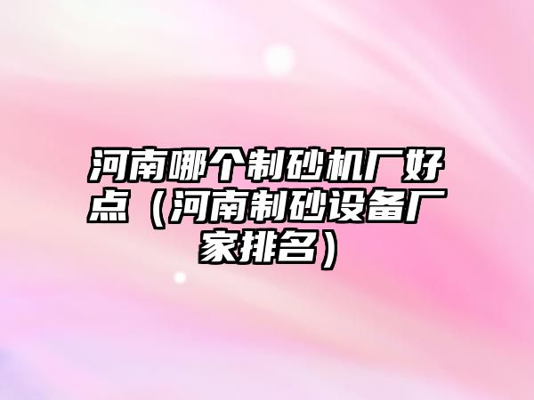 河南哪個制砂機廠好點（河南制砂設備廠家排名）