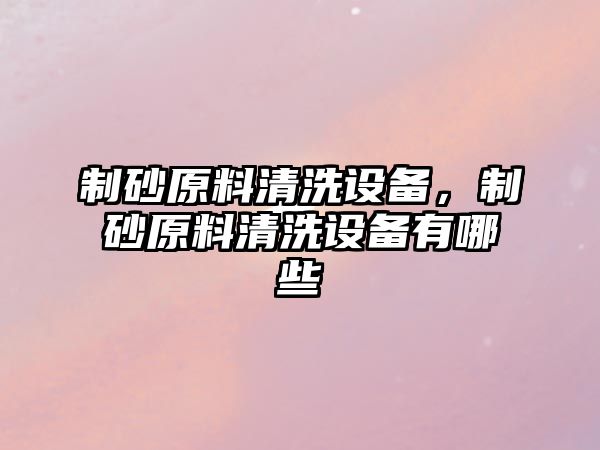 制砂原料清洗設備，制砂原料清洗設備有哪些