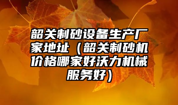 韶關制砂設備生產廠家地址（韶關制砂機價格哪家好沃力機械服務好）