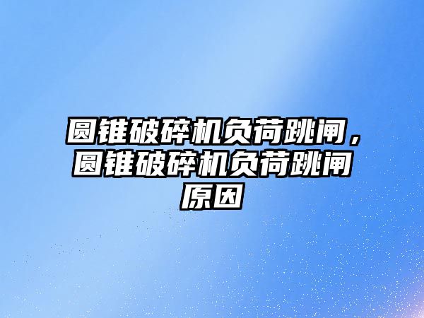 圓錐破碎機負荷跳閘，圓錐破碎機負荷跳閘原因