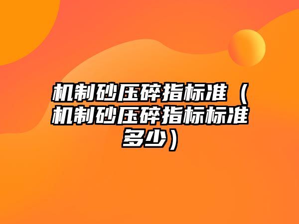 機制砂壓碎指標準（機制砂壓碎指標標準多少）