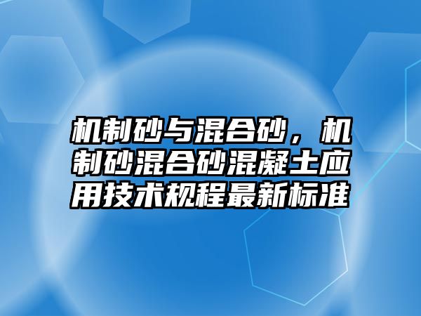 機制砂與混合砂，機制砂混合砂混凝土應(yīng)用技術(shù)規(guī)程最新標(biāo)準(zhǔn)