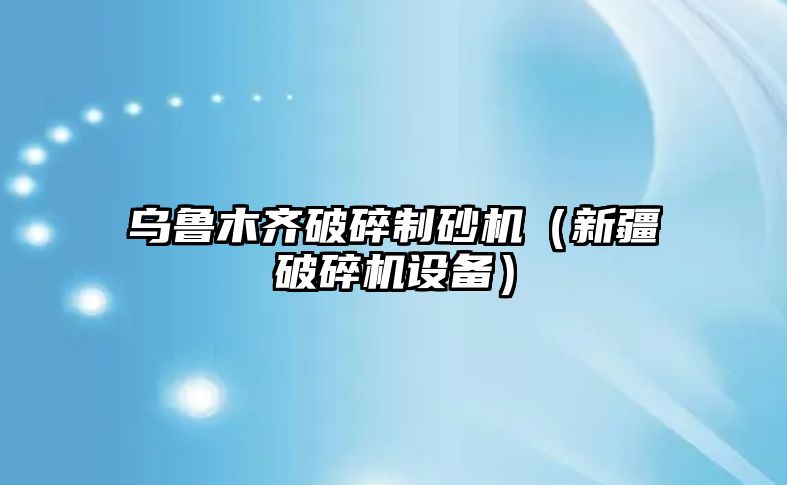 烏魯木齊破碎制砂機（新疆破碎機設備）