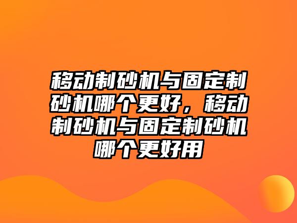 移動制砂機與固定制砂機哪個更好，移動制砂機與固定制砂機哪個更好用