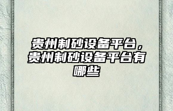 貴州制砂設備平臺，貴州制砂設備平臺有哪些