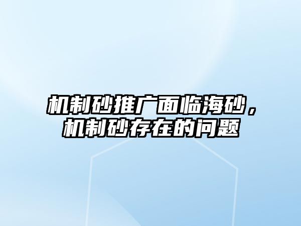 機(jī)制砂推廣面臨海砂，機(jī)制砂存在的問題