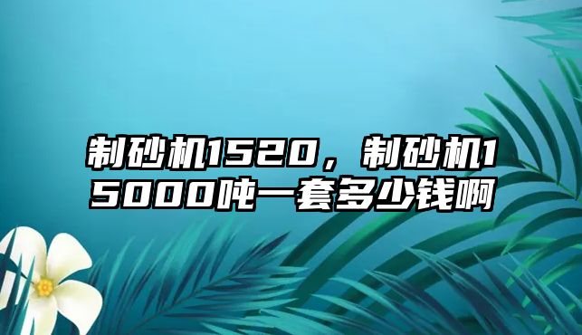 制砂機1520，制砂機15000噸一套多少錢啊