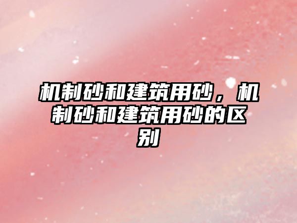 機制砂和建筑用砂，機制砂和建筑用砂的區(qū)別