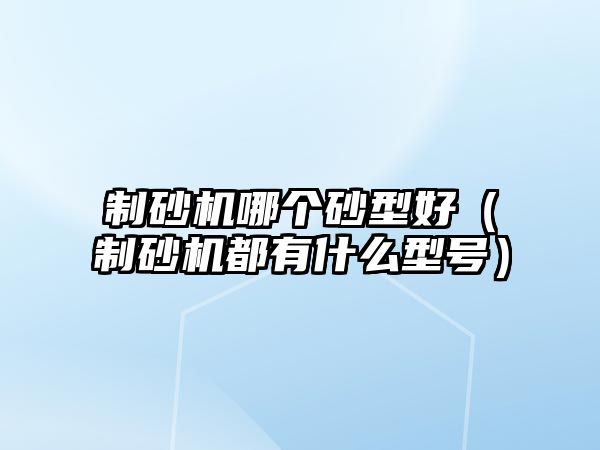 制砂機哪個砂型好（制砂機都有什么型號）