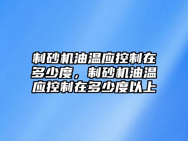 制砂機油溫應控制在多少度，制砂機油溫應控制在多少度以上