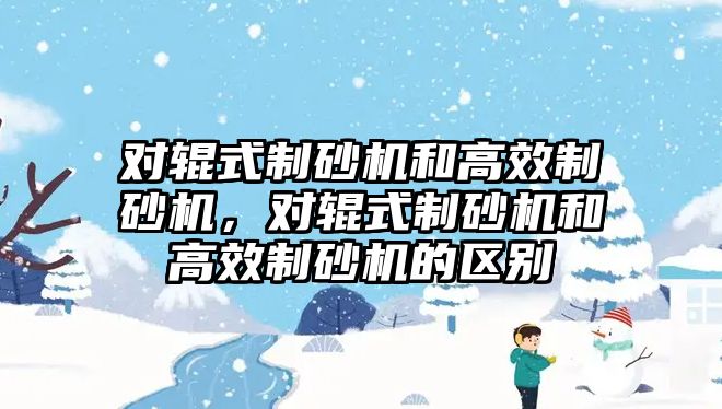 對輥式制砂機和高效制砂機，對輥式制砂機和高效制砂機的區別