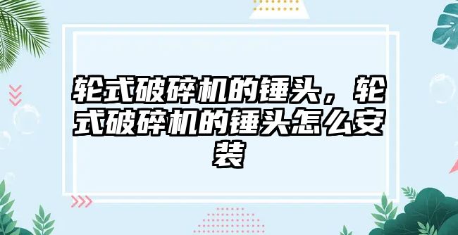 輪式破碎機的錘頭，輪式破碎機的錘頭怎么安裝