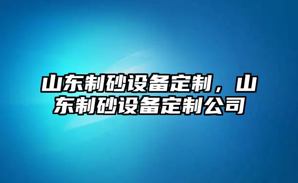 山東制砂設備定制，山東制砂設備定制公司