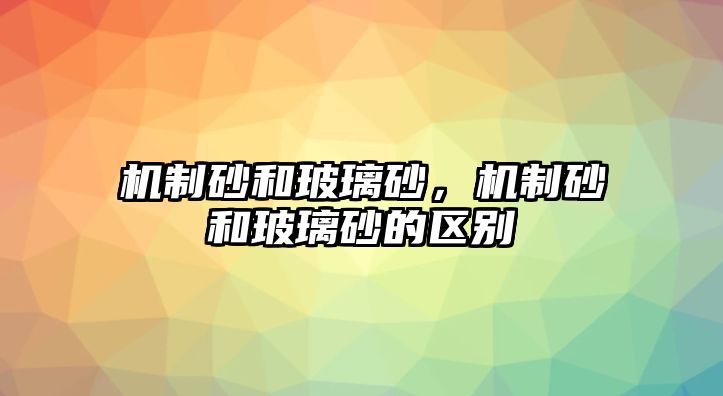 機制砂和玻璃砂，機制砂和玻璃砂的區別