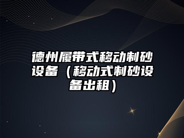 德州履帶式移動制砂設備（移動式制砂設備出租）