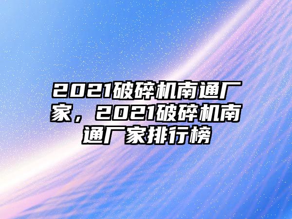 2021破碎機南通廠家，2021破碎機南通廠家排行榜