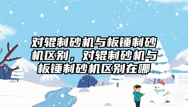 對輥制砂機與板錘制砂機區別，對輥制砂機與板錘制砂機區別在哪