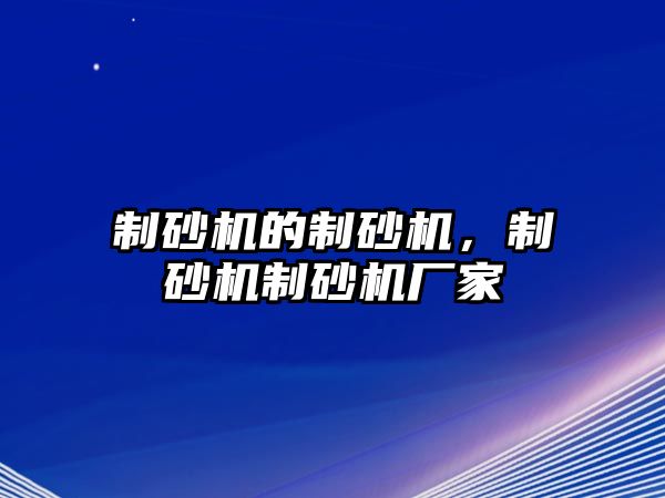 制砂機(jī)的制砂機(jī)，制砂機(jī)制砂機(jī)廠家