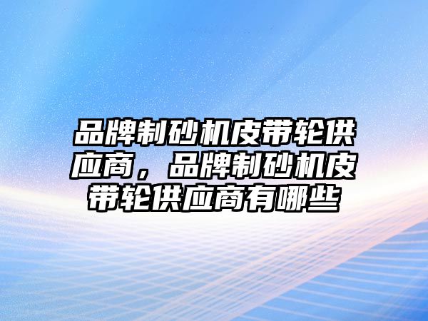 品牌制砂機皮帶輪供應商，品牌制砂機皮帶輪供應商有哪些