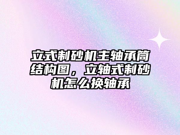 立式制砂機主軸承筒結構圖，立軸式制砂機怎么換軸承