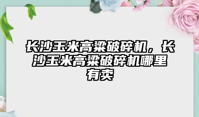 長沙玉米高粱破碎機，長沙玉米高粱破碎機哪里有賣