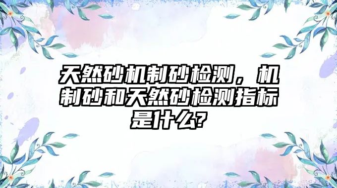 天然砂機制砂檢測，機制砂和天然砂檢測指標是什么?