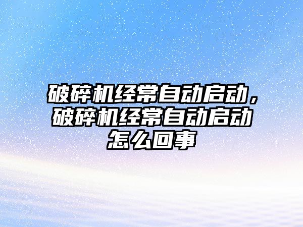 破碎機經常自動啟動，破碎機經常自動啟動怎么回事