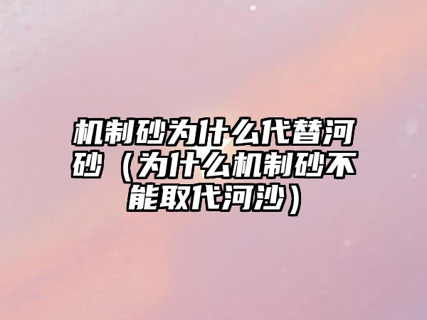 機制砂為什么代替河砂（為什么機制砂不能取代河沙）