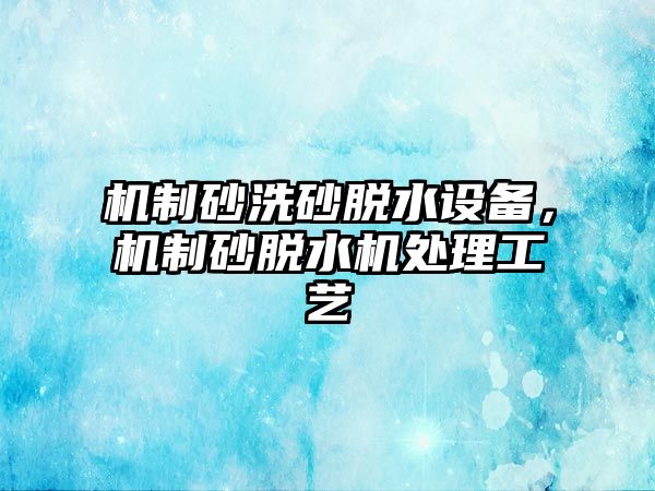 機制砂洗砂脫水設備，機制砂脫水機處理工藝