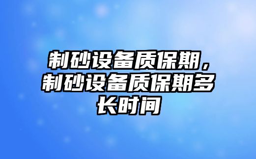 制砂設備質保期，制砂設備質保期多長時間