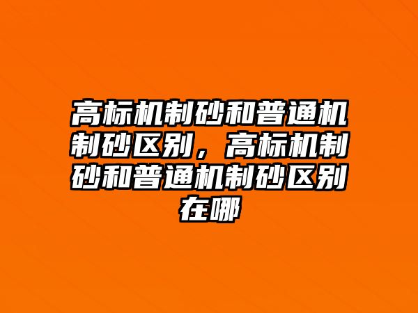 高標機制砂和普通機制砂區別，高標機制砂和普通機制砂區別在哪