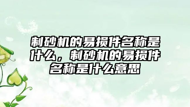 制砂機(jī)的易損件名稱是什么，制砂機(jī)的易損件名稱是什么意思