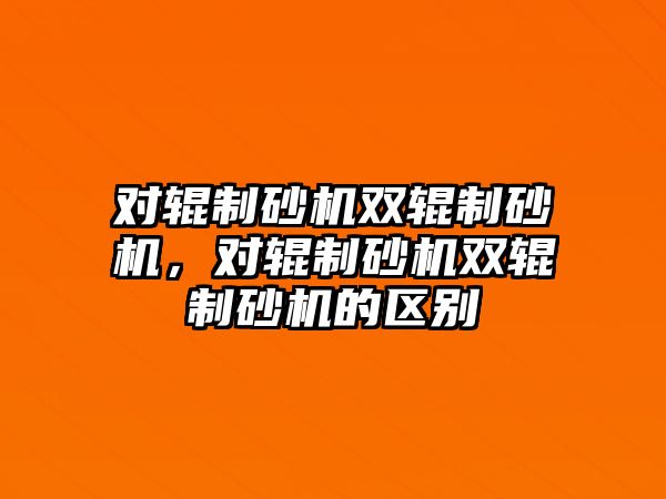 對輥制砂機雙輥制砂機，對輥制砂機雙輥制砂機的區(qū)別