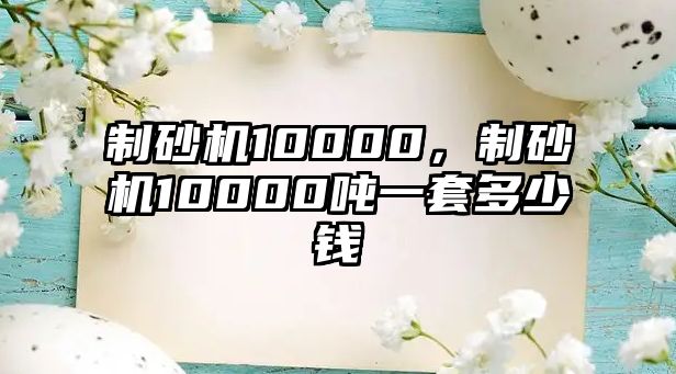 制砂機10000，制砂機10000噸一套多少錢