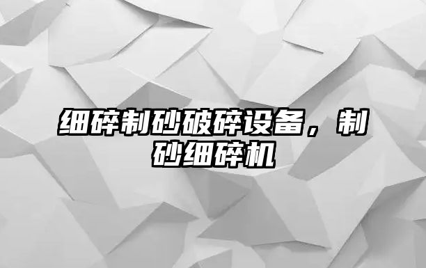 細碎制砂破碎設備，制砂細碎機