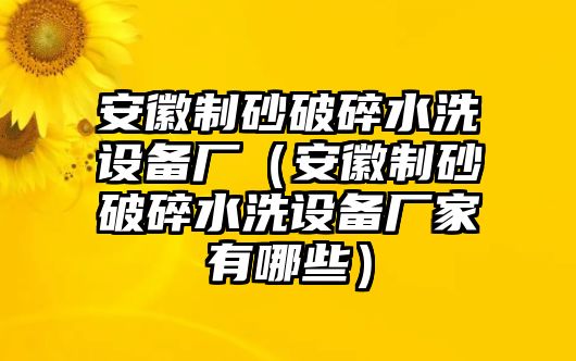 安徽制砂破碎水洗設備廠（安徽制砂破碎水洗設備廠家有哪些）