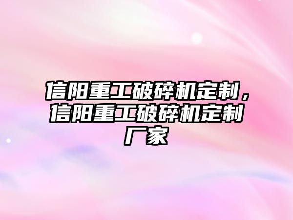 信陽重工破碎機定制，信陽重工破碎機定制廠家