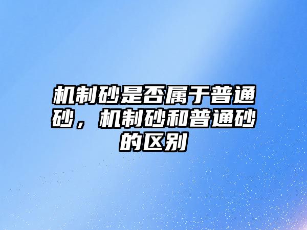 機制砂是否屬于普通砂，機制砂和普通砂的區(qū)別