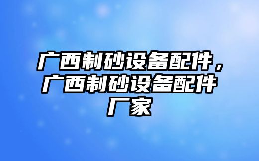 廣西制砂設(shè)備配件，廣西制砂設(shè)備配件廠家