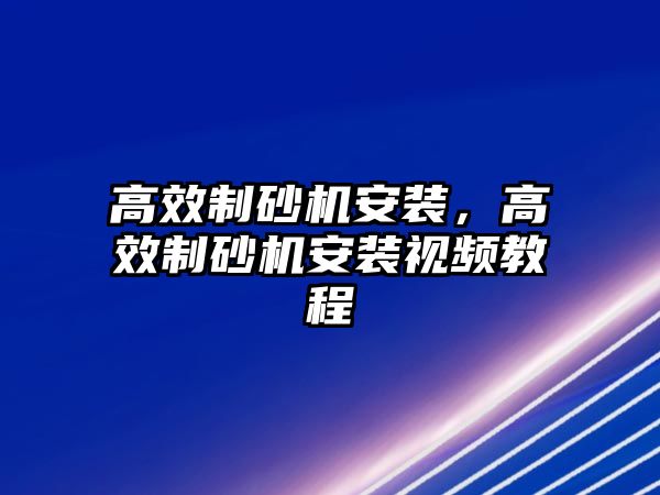 高效制砂機(jī)安裝，高效制砂機(jī)安裝視頻教程