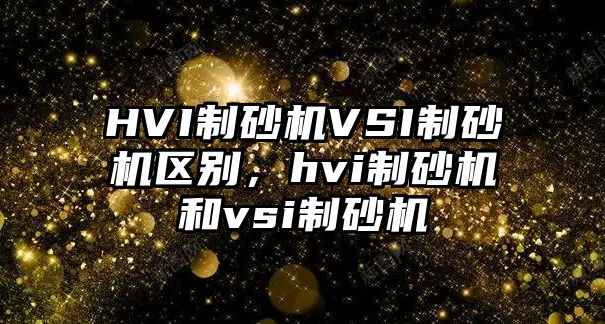 HVI制砂機VSI制砂機區別，hvi制砂機和vsi制砂機