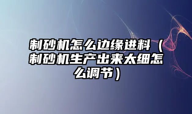 制砂機怎么邊緣進料（制砂機生產出來太細怎么調節）