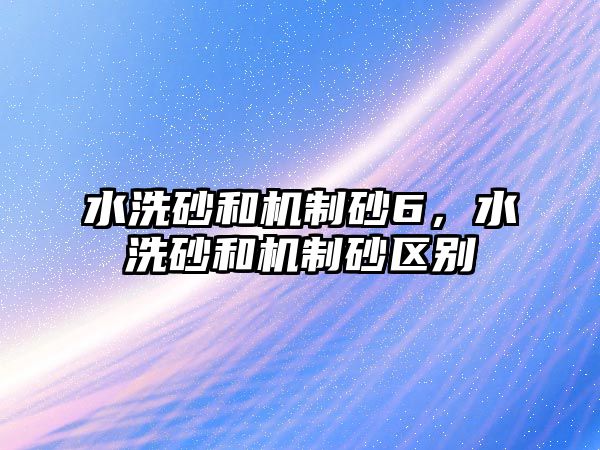 水洗砂和機制砂6，水洗砂和機制砂區別