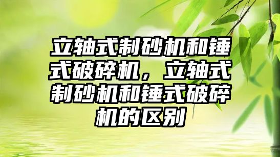 立軸式制砂機和錘式破碎機，立軸式制砂機和錘式破碎機的區別