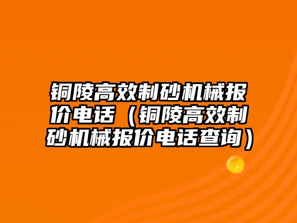 銅陵高效制砂機械報價電話（銅陵高效制砂機械報價電話查詢）