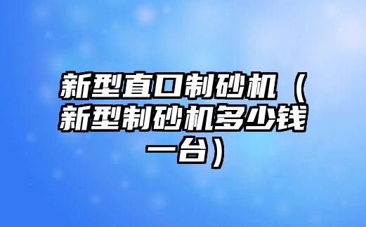 新型直口制砂機（新型制砂機多少錢一臺）